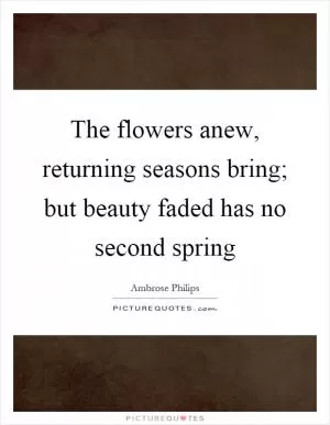 The flowers anew, returning seasons bring; but beauty faded has no second spring Picture Quote #1