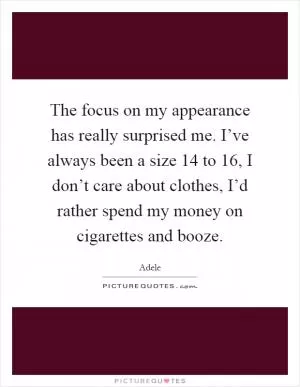 The focus on my appearance has really surprised me. I’ve always been a size 14 to 16, I don’t care about clothes, I’d rather spend my money on cigarettes and booze Picture Quote #1