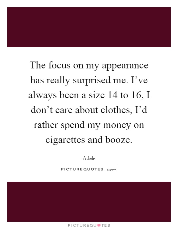 The focus on my appearance has really surprised me. I've always been a size 14 to 16, I don't care about clothes, I'd rather spend my money on cigarettes and booze Picture Quote #1