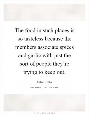The food in such places is so tasteless because the members associate spices and garlic with just the sort of people they’re trying to keep out Picture Quote #1