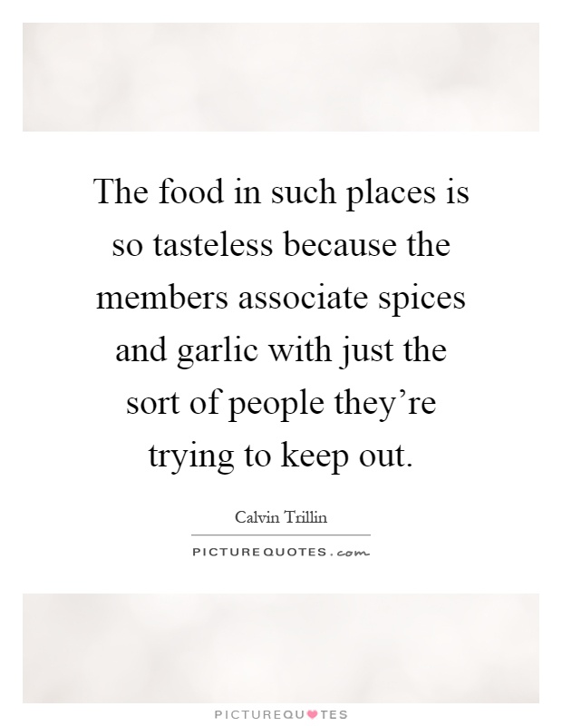 The food in such places is so tasteless because the members associate spices and garlic with just the sort of people they're trying to keep out Picture Quote #1