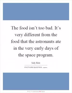 The food isn’t too bad. It’s very different from the food that the astronauts ate in the very early days of the space program Picture Quote #1