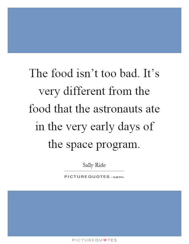 The food isn't too bad. It's very different from the food that the astronauts ate in the very early days of the space program Picture Quote #1