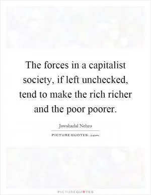 The forces in a capitalist society, if left unchecked, tend to make the rich richer and the poor poorer Picture Quote #1