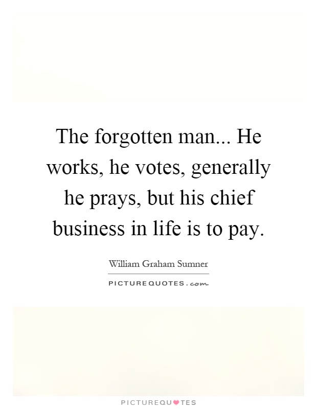 The forgotten man... He works, he votes, generally he prays, but his chief business in life is to pay Picture Quote #1