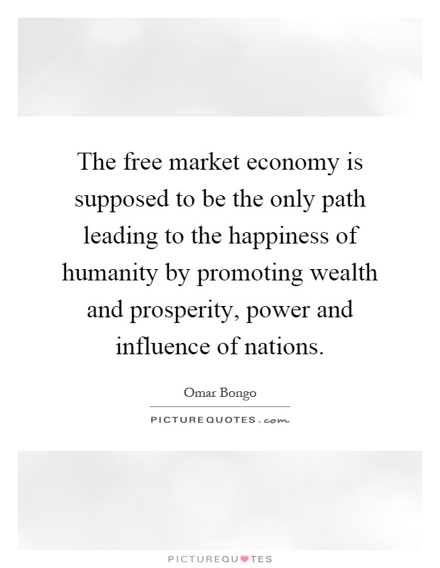 The free market economy is supposed to be the only path leading to the happiness of humanity by promoting wealth and prosperity, power and influence of nations Picture Quote #1