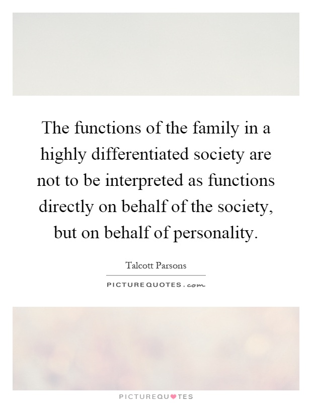 The functions of the family in a highly differentiated society are not to be interpreted as functions directly on behalf of the society, but on behalf of personality Picture Quote #1