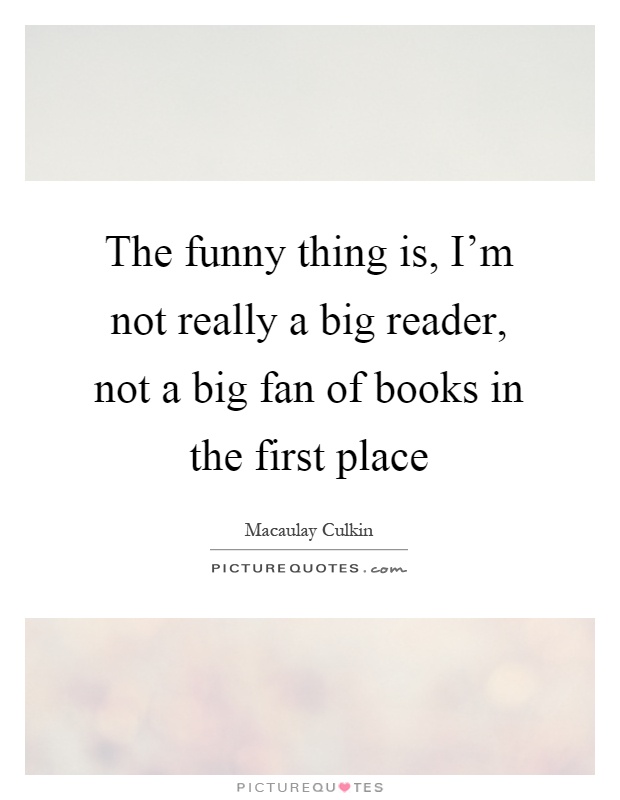 The funny thing is, I'm not really a big reader, not a big fan of books in the first place Picture Quote #1
