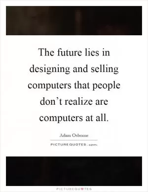 The future lies in designing and selling computers that people don’t realize are computers at all Picture Quote #1