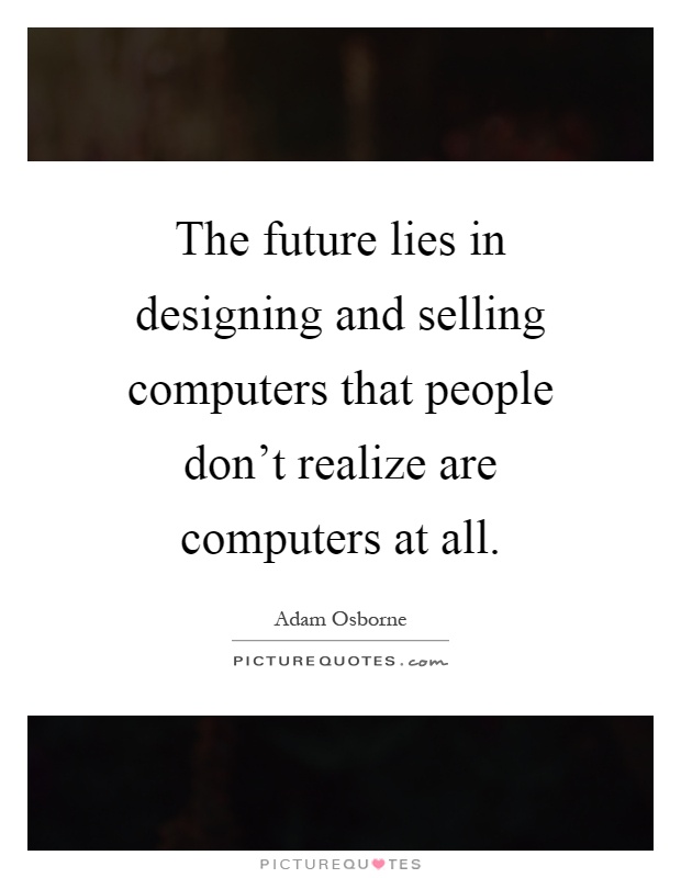 The future lies in designing and selling computers that people don't realize are computers at all Picture Quote #1