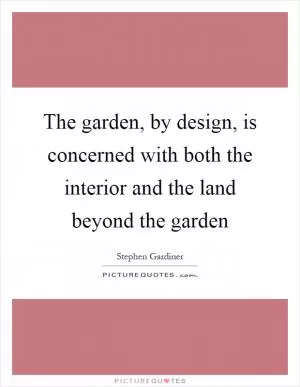 The garden, by design, is concerned with both the interior and the land beyond the garden Picture Quote #1