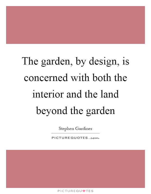 The garden, by design, is concerned with both the interior and the land beyond the garden Picture Quote #1