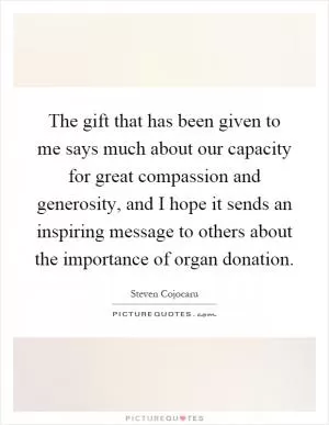 The gift that has been given to me says much about our capacity for great compassion and generosity, and I hope it sends an inspiring message to others about the importance of organ donation Picture Quote #1