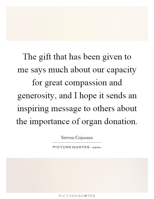 The gift that has been given to me says much about our capacity for great compassion and generosity, and I hope it sends an inspiring message to others about the importance of organ donation Picture Quote #1
