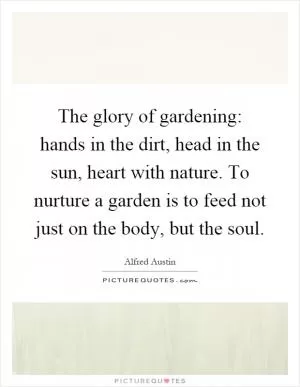 The glory of gardening: hands in the dirt, head in the sun, heart with nature. To nurture a garden is to feed not just on the body, but the soul Picture Quote #1