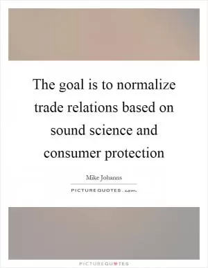 The goal is to normalize trade relations based on sound science and consumer protection Picture Quote #1