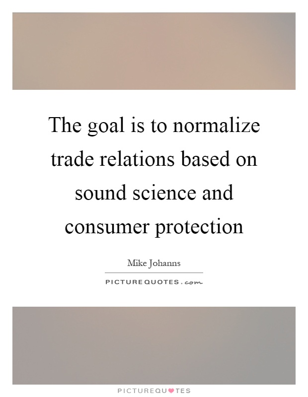 The goal is to normalize trade relations based on sound science and consumer protection Picture Quote #1