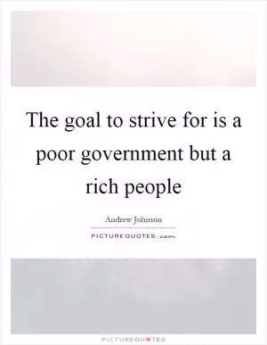 The goal to strive for is a poor government but a rich people Picture Quote #1