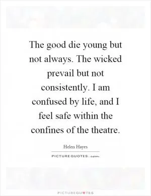 The good die young but not always. The wicked prevail but not consistently. I am confused by life, and I feel safe within the confines of the theatre Picture Quote #1