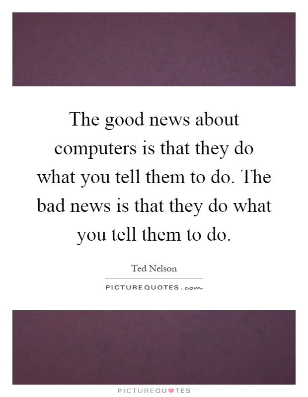 The good news about computers is that they do what you tell them to do. The bad news is that they do what you tell them to do Picture Quote #1