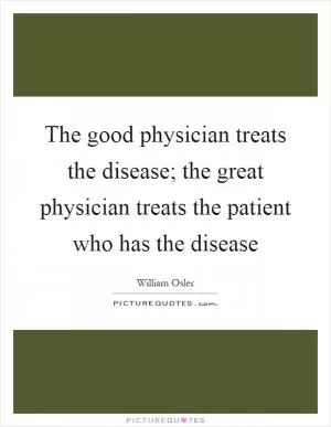 The good physician treats the disease; the great physician treats the patient who has the disease Picture Quote #1