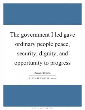 The government I led gave ordinary people peace, security, dignity, and opportunity to progress Picture Quote #1