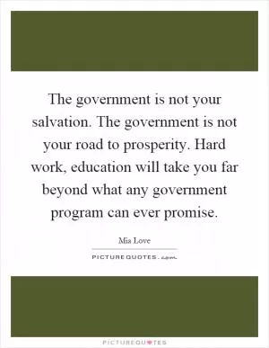 The government is not your salvation. The government is not your road to prosperity. Hard work, education will take you far beyond what any government program can ever promise Picture Quote #1