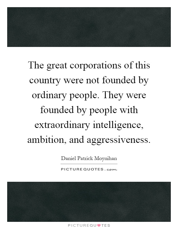 The great corporations of this country were not founded by ordinary people. They were founded by people with extraordinary intelligence, ambition, and aggressiveness Picture Quote #1