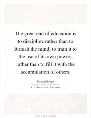 The great end of education is to discipline rather than to furnish the mind; to train it to the use of its own powers rather than to fill it with the accumulation of others Picture Quote #1