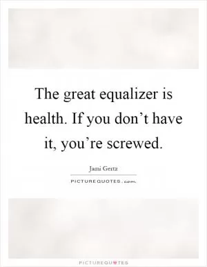 The great equalizer is health. If you don’t have it, you’re screwed Picture Quote #1