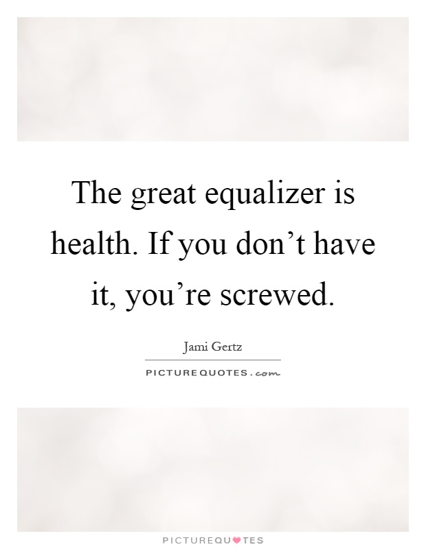 The great equalizer is health. If you don't have it, you're screwed Picture Quote #1