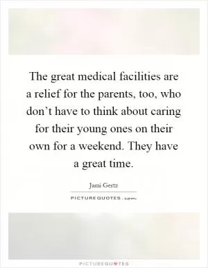 The great medical facilities are a relief for the parents, too, who don’t have to think about caring for their young ones on their own for a weekend. They have a great time Picture Quote #1