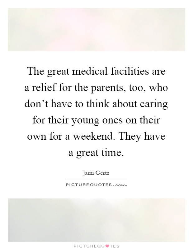The great medical facilities are a relief for the parents, too, who don't have to think about caring for their young ones on their own for a weekend. They have a great time Picture Quote #1
