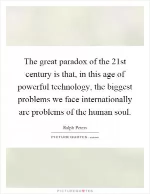The great paradox of the 21st century is that, in this age of powerful technology, the biggest problems we face internationally are problems of the human soul Picture Quote #1