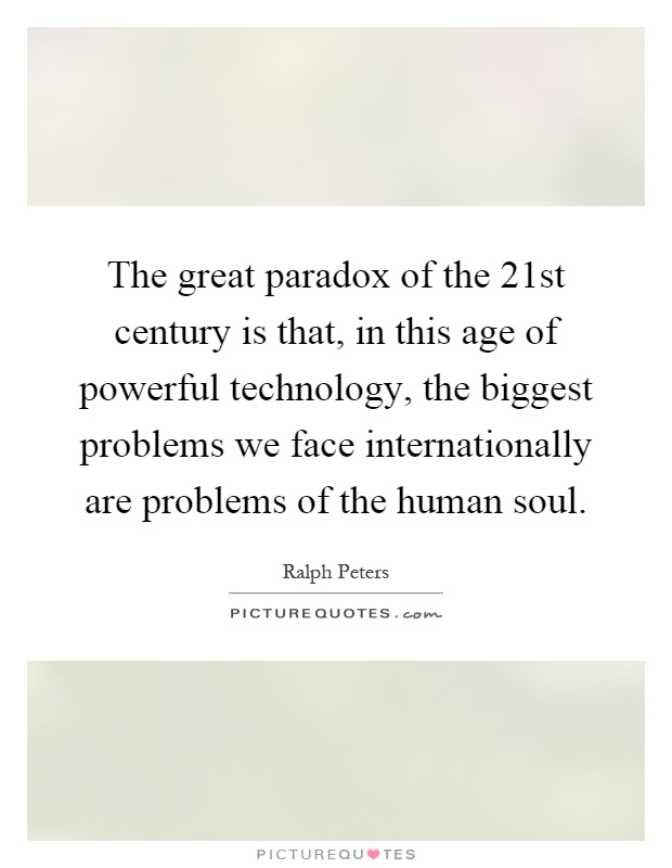 The great paradox of the 21st century is that, in this age of powerful technology, the biggest problems we face internationally are problems of the human soul Picture Quote #1