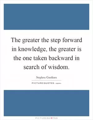 The greater the step forward in knowledge, the greater is the one taken backward in search of wisdom Picture Quote #1