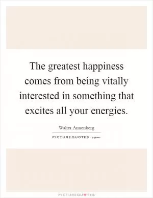 The greatest happiness comes from being vitally interested in something that excites all your energies Picture Quote #1