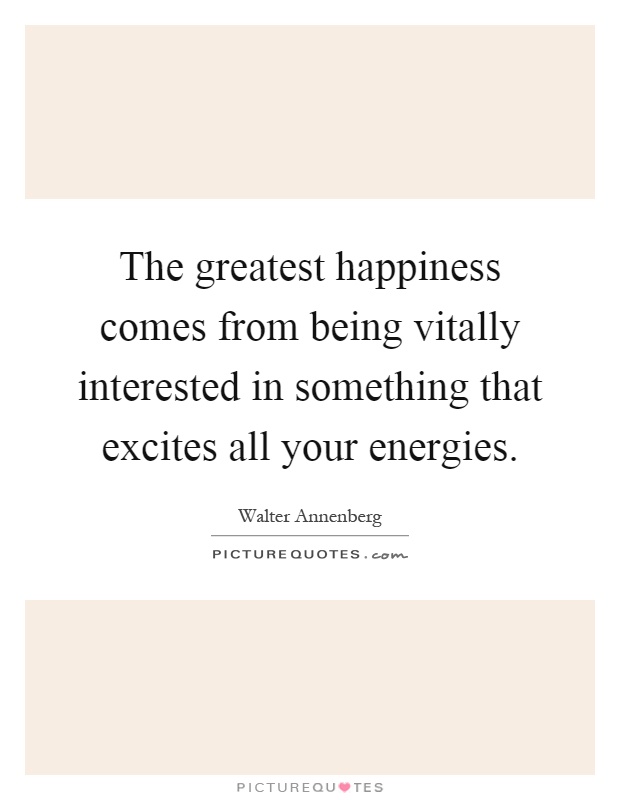 The greatest happiness comes from being vitally interested in something that excites all your energies Picture Quote #1