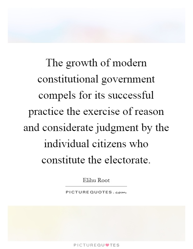 The growth of modern constitutional government compels for its successful practice the exercise of reason and considerate judgment by the individual citizens who constitute the electorate Picture Quote #1