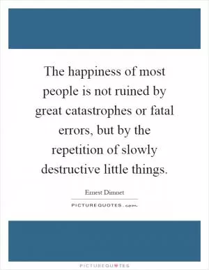 The happiness of most people is not ruined by great catastrophes or fatal errors, but by the repetition of slowly destructive little things Picture Quote #1
