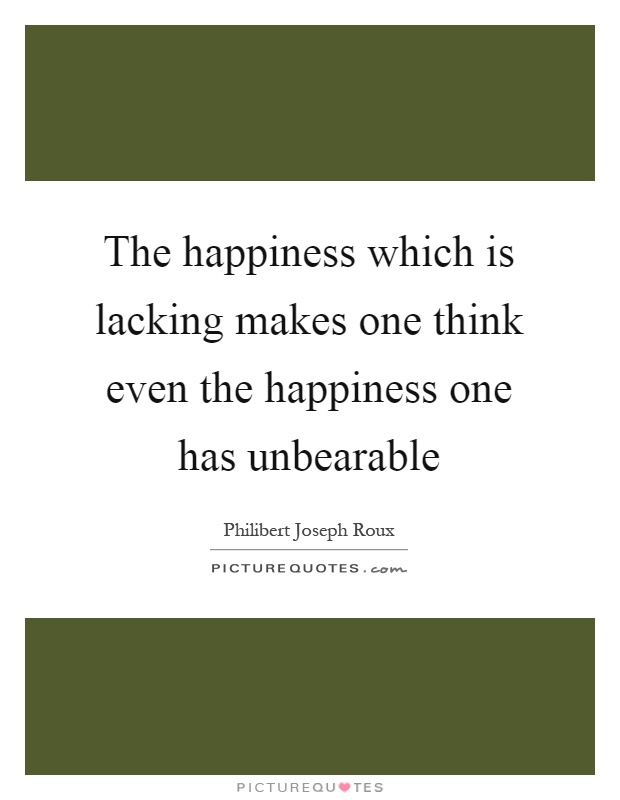 The happiness which is lacking makes one think even the happiness one has unbearable Picture Quote #1