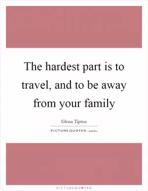 The hardest part is to travel, and to be away from your family Picture Quote #1