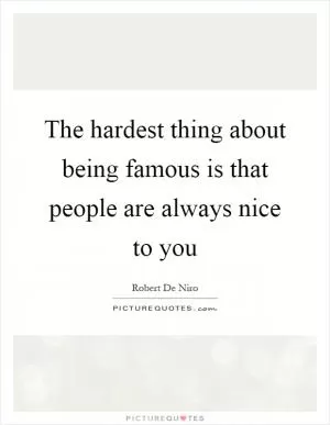 The hardest thing about being famous is that people are always nice to you Picture Quote #1