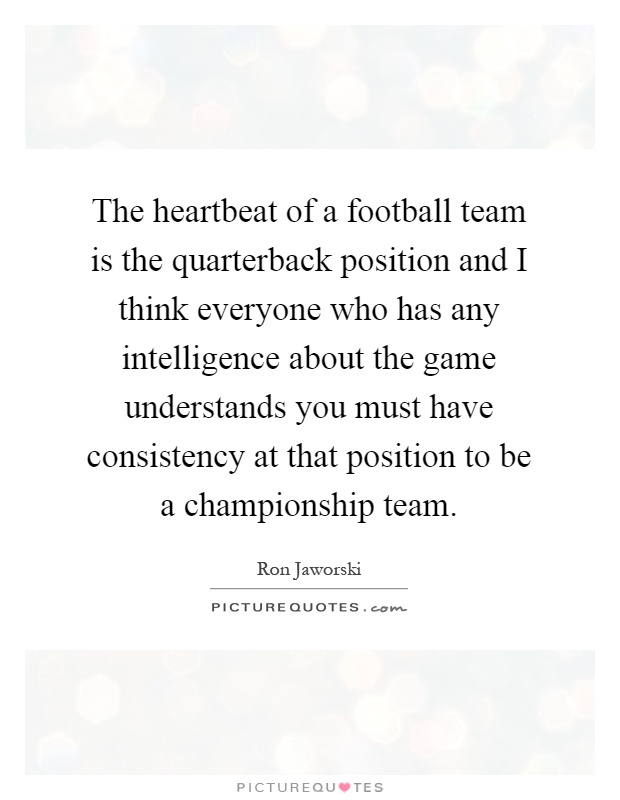 The heartbeat of a football team is the quarterback position and I think everyone who has any intelligence about the game understands you must have consistency at that position to be a championship team Picture Quote #1