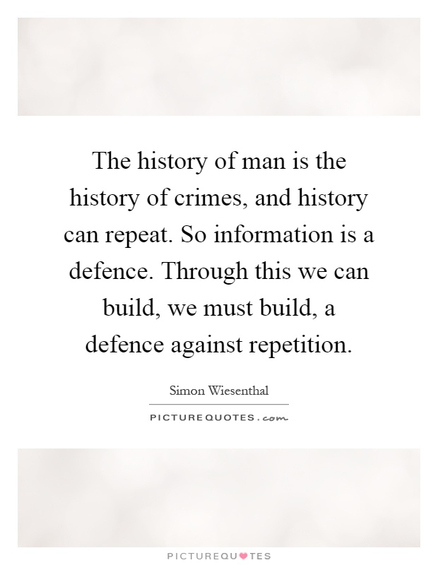 The history of man is the history of crimes, and history can repeat. So information is a defence. Through this we can build, we must build, a defence against repetition Picture Quote #1
