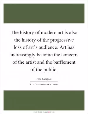 The history of modern art is also the history of the progressive loss of art’s audience. Art has increasingly become the concern of the artist and the bafflement of the public Picture Quote #1
