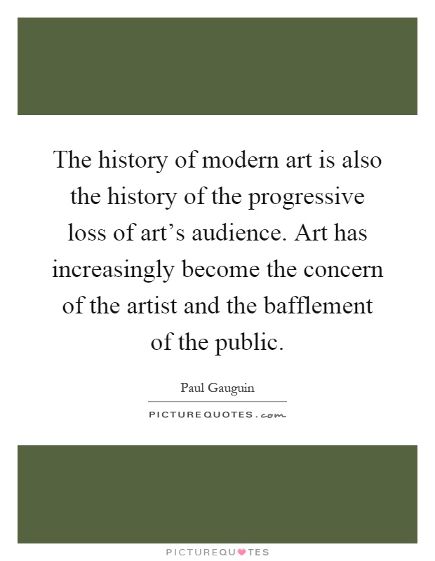 The history of modern art is also the history of the progressive loss of art's audience. Art has increasingly become the concern of the artist and the bafflement of the public Picture Quote #1