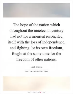 The hope of the nation which throughout the nineteenth century had not for a moment reconciled itself with the loss of independence, and fighting for its own freedom, fought at the same time for the freedom of other nations Picture Quote #1
