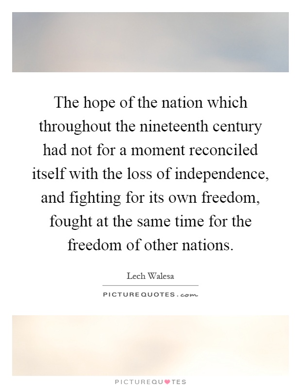 The hope of the nation which throughout the nineteenth century had not for a moment reconciled itself with the loss of independence, and fighting for its own freedom, fought at the same time for the freedom of other nations Picture Quote #1