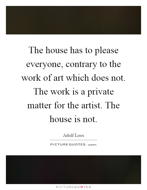 The house has to please everyone, contrary to the work of art which does not. The work is a private matter for the artist. The house is not Picture Quote #1